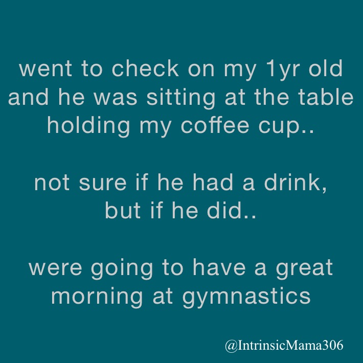 went to check on my 1yr old and he was sitting at the table holding my coffee cup..

not sure if he had a drink, 
but if he did..

were going to have a great morning at gymnastics