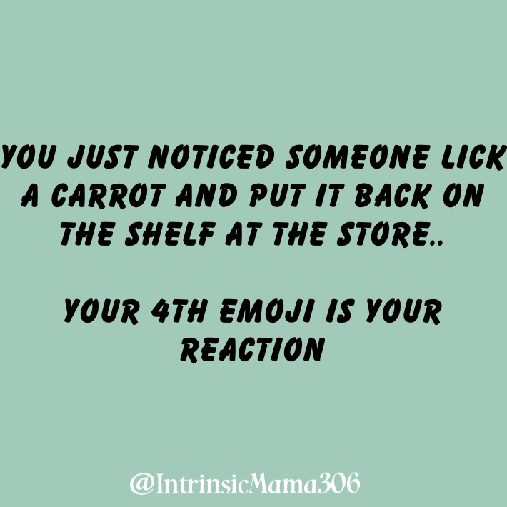 you just noticed someone lick a carrot and put it back on the shelf at the store..

your 4th emoji is your reaction 