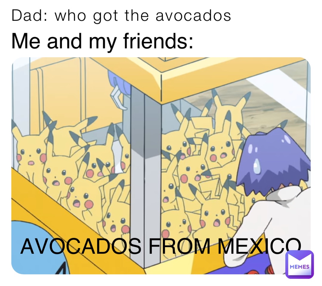 Dad: who got the avocados Me and my friends: AVOCADOS FROM MEXICO