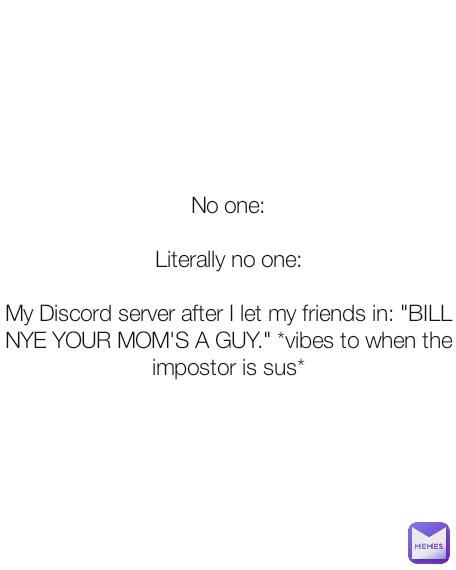 No one:

Literally no one:

My Discord server after I let my friends in: "BILL NYE YOUR MOM'S A GUY." *vibes to when the impostor is sus*