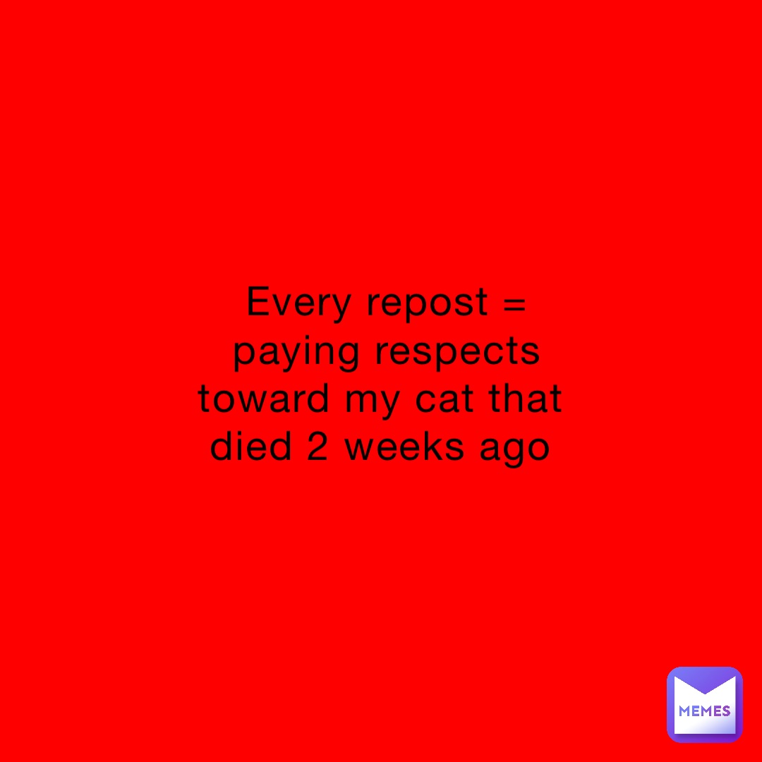 Every repost = paying respects toward my cat that died 2 weeks ago