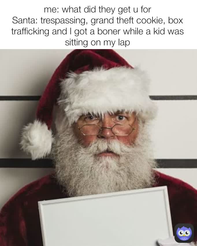 me: what did they get u for
Santa: trespassing, grand theft cookie, box trafficking and I got a boner while a kid was sitting on my lap