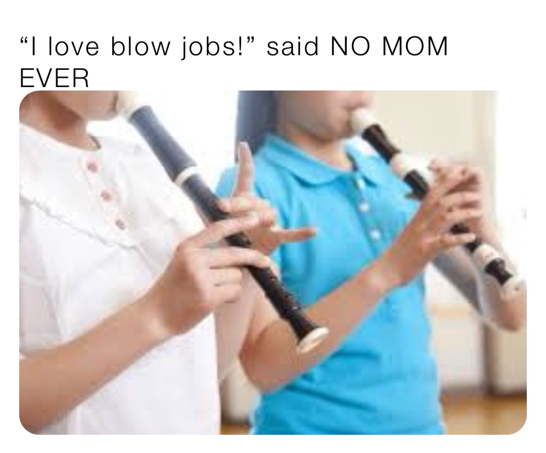 “I love blow jobs!” said NO MOM EVER