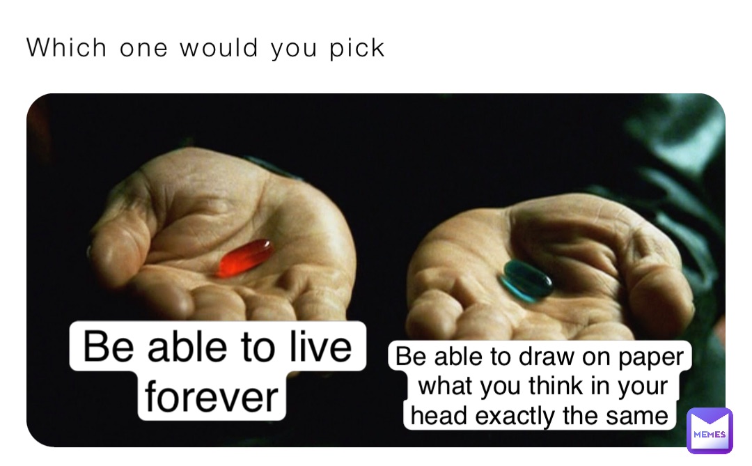 Which one would you pick Be able to live forever Be able to draw on paper what you think in your head exactly the same