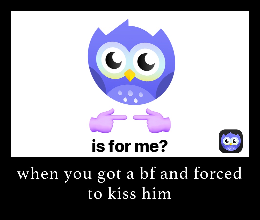 when you got a bf and forced to kiss him 