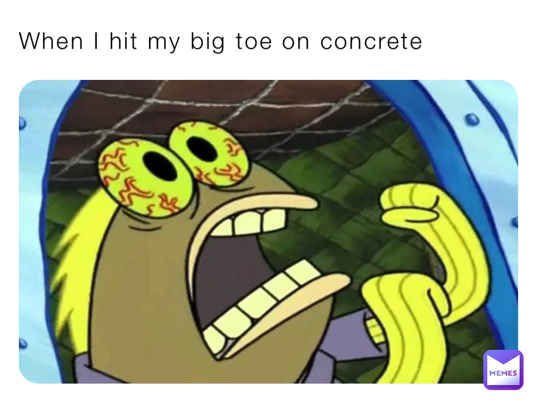 When I hit my big toe on concrete