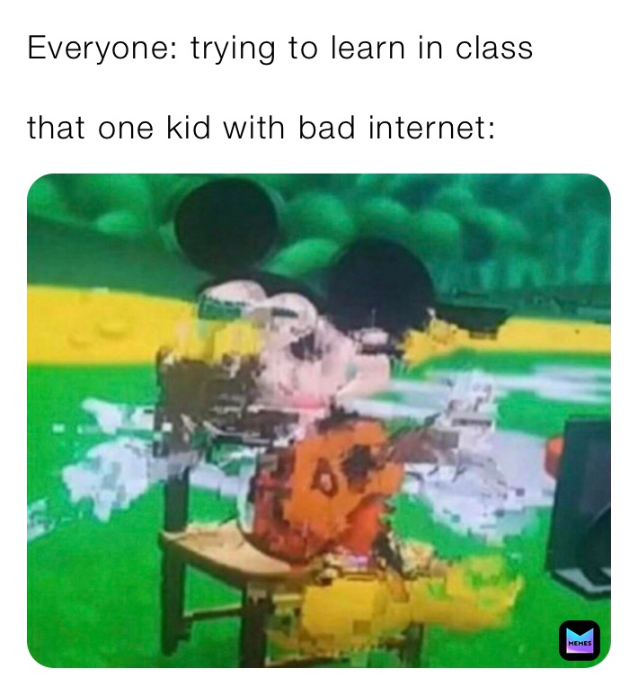 Everyone: trying to learn in class

that one kid with bad internet: