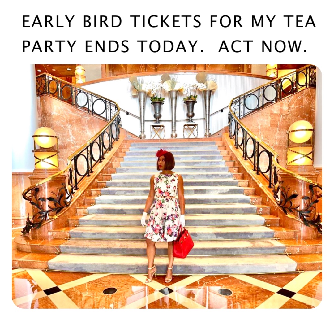 EARLY BIRD TICKETS FOR MY TEA PARTY ENDS TODAY.  ACT NOW.