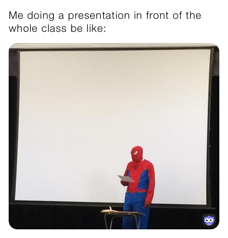 Me doing a presentation in front of the whole class be like: