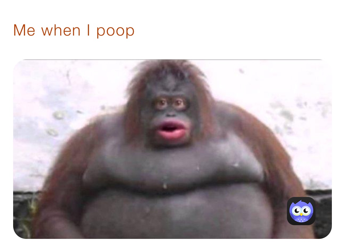 Me when I poop￼