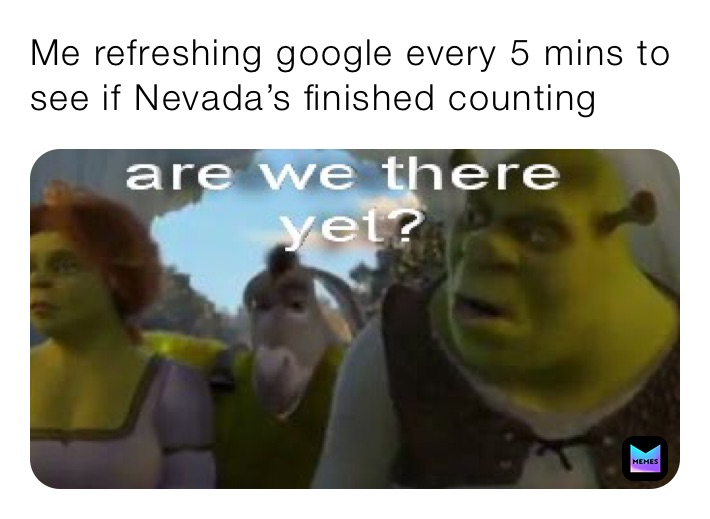 Me refreshing google every 5 mins to see if Nevada’s finished counting 