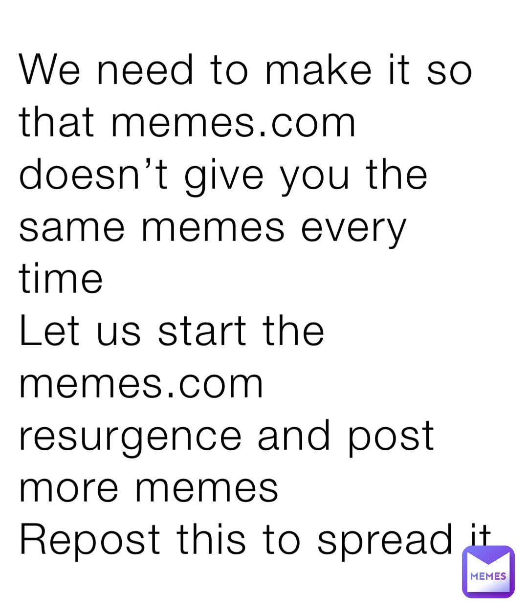 We need to make it so that memes.com doesn’t give you the same memes every time
Let us start the memes.com resurgence and post more memes
Repost this to spread it