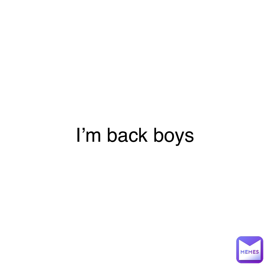 I’m back boys