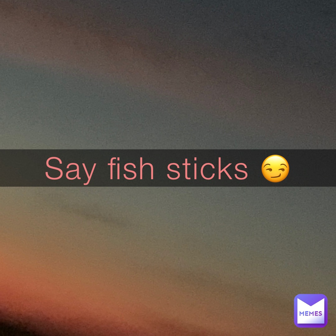 Say fish sticks 😏