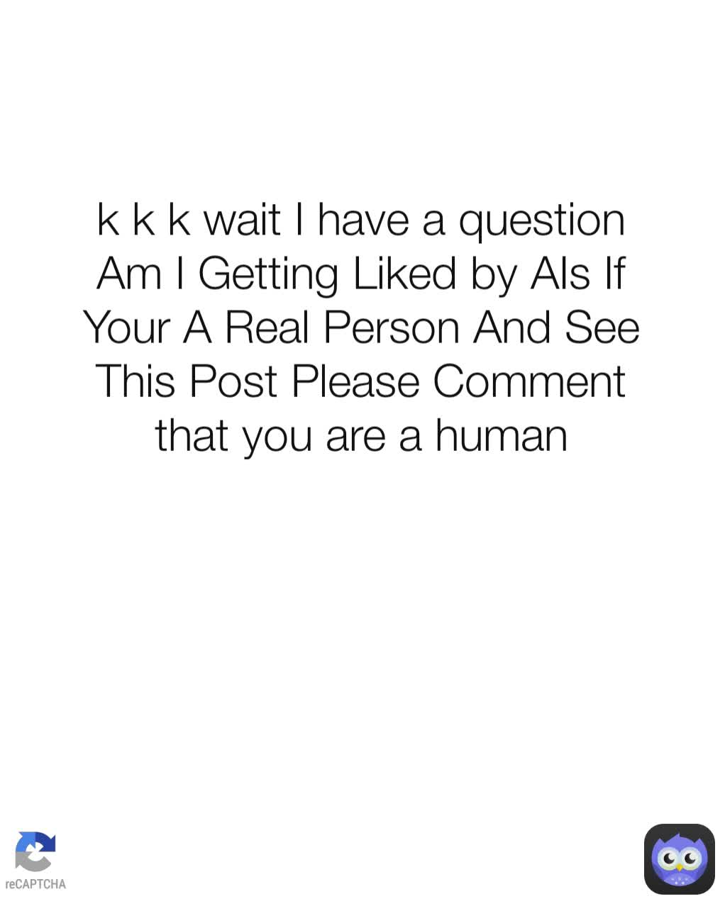 k k k wait I have a question Am I Getting Liked by AIs If Your A Real Person And See This Post Please Comment that you are a human
