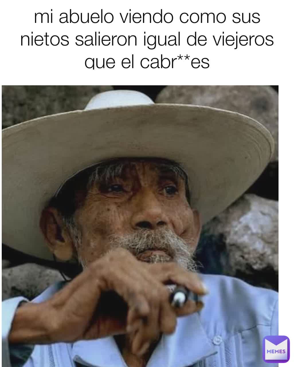 mi abuelo viendo como sus nietos salieron igual de viejeros que el cabr**es