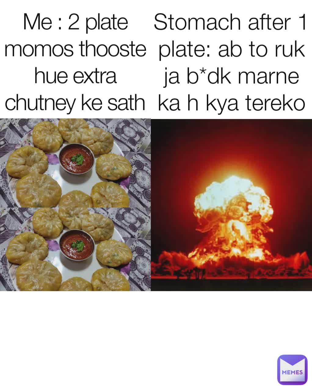 Me : 2 plate momos thooste hue extra chutney ke sath Stomach after 1 plate: ab to ruk ja b*dk marne ka h kya tereko