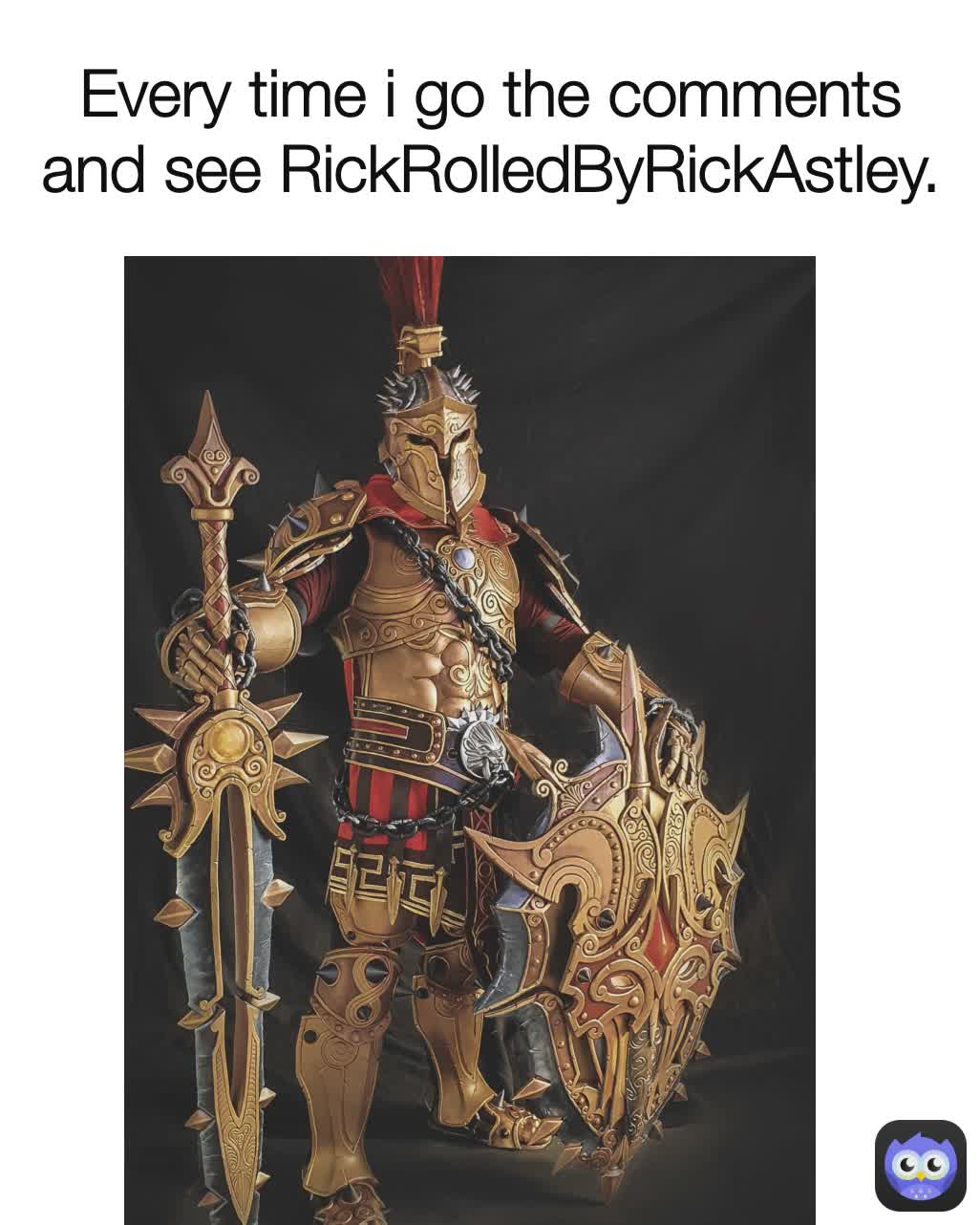 Every time i go the comments and see RickRolledByRickAstley.