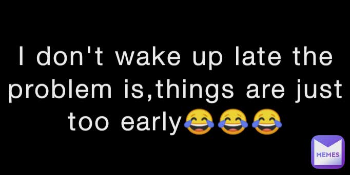 I don't wake up late the problem is,things are just too early😂😂😂