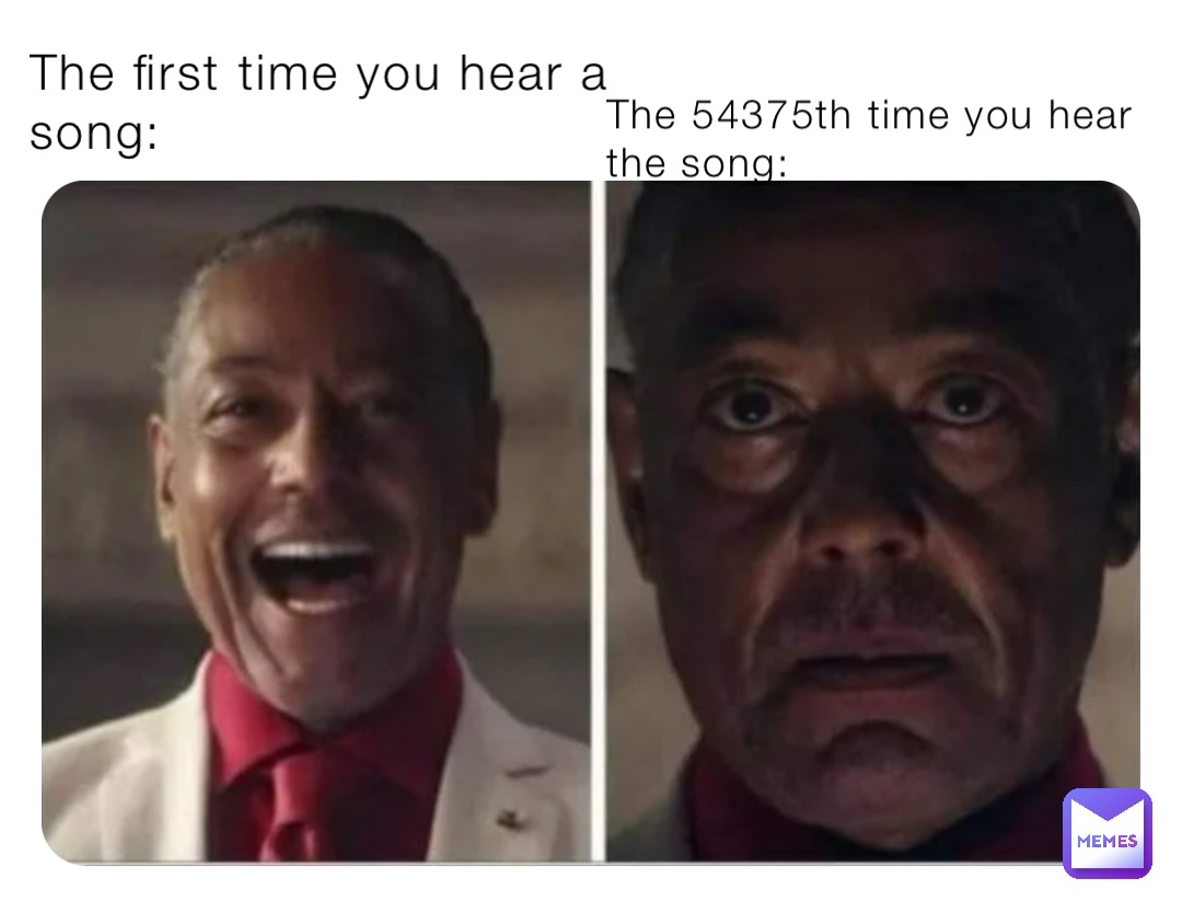 The first time you hear a song: The 54375th time you hear the song: