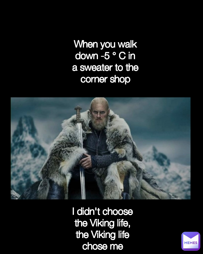 Type Text 
I didn't choose the Viking life, the Viking life chose me When you walk down -5 ° C in
a sweater to the corner shop
