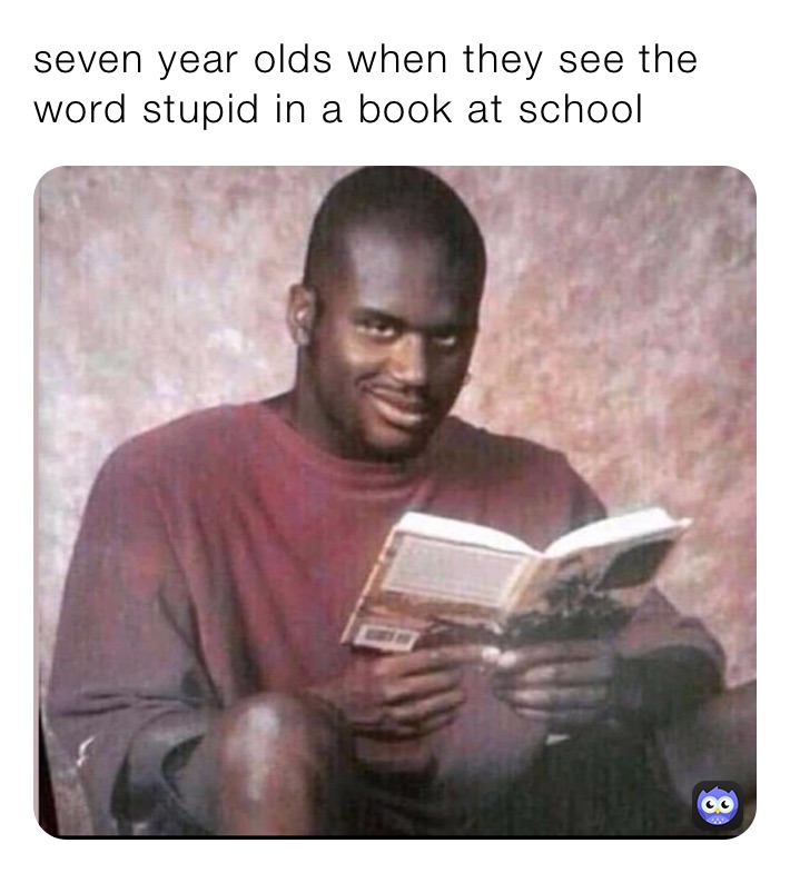 seven year olds when they see the word stupid in a book at school