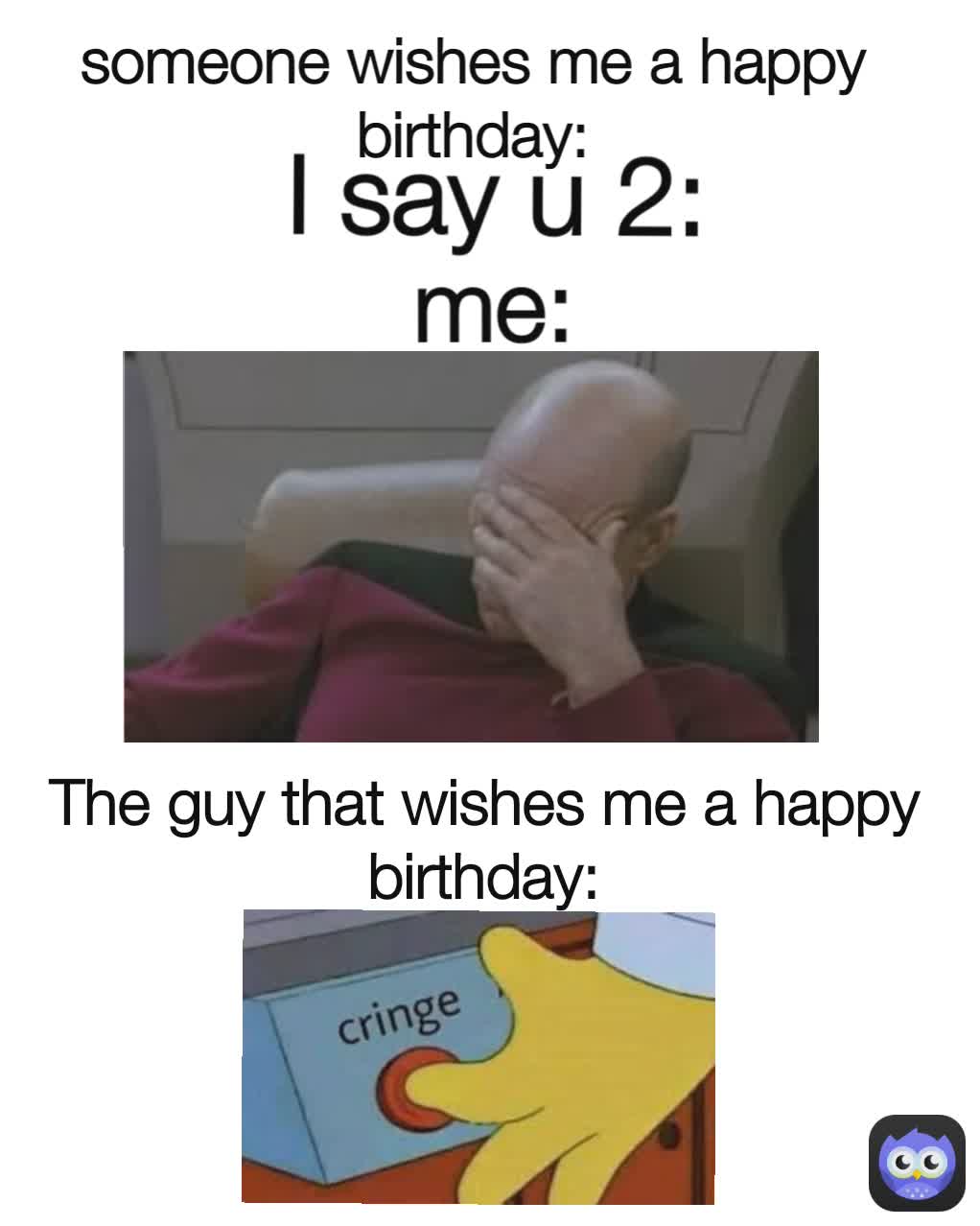 I say u 2: The guy that wishes me a happy birthday: someone wishes me a happy birthday: me: