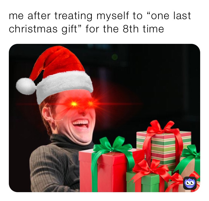 me after treating myself to “one last christmas gift” for the 8th time