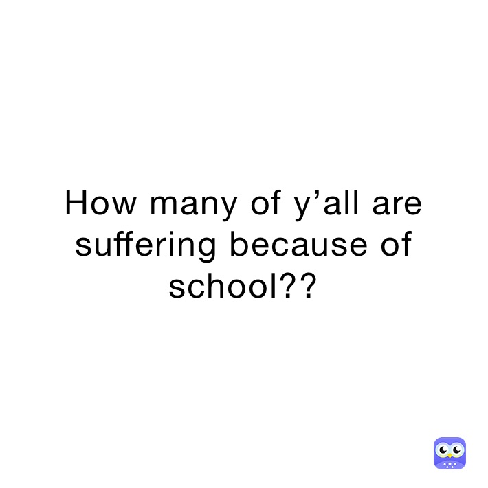 How many of y’all are suffering because of school??