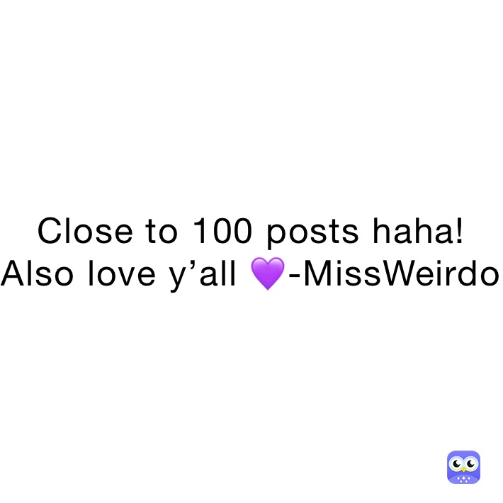 Close to 100 posts haha! Also love y’all 💜-MissWeirdo