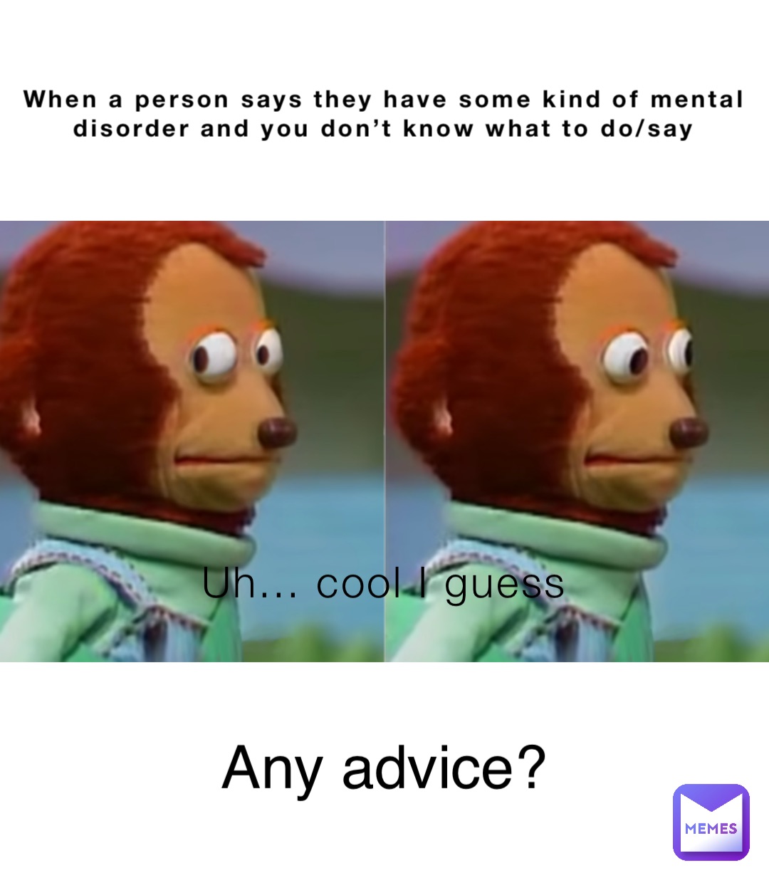 When a person says they have some kind of mental disorder and you don’t know what to do/say Uh... cool I guess Any advice?