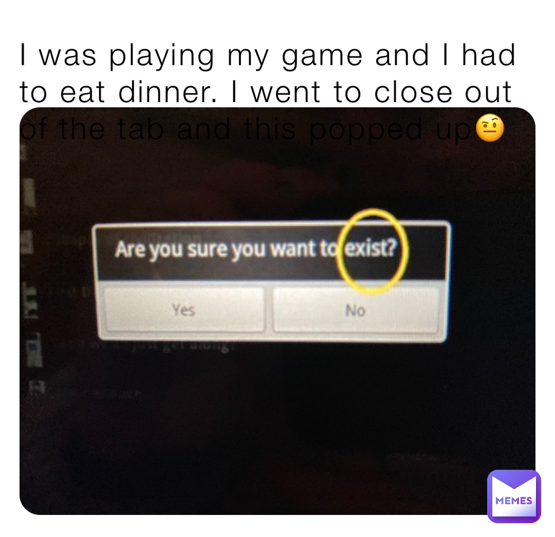 I was playing my game and I had to eat dinner. I went to close out of the tab and this popped up🤨