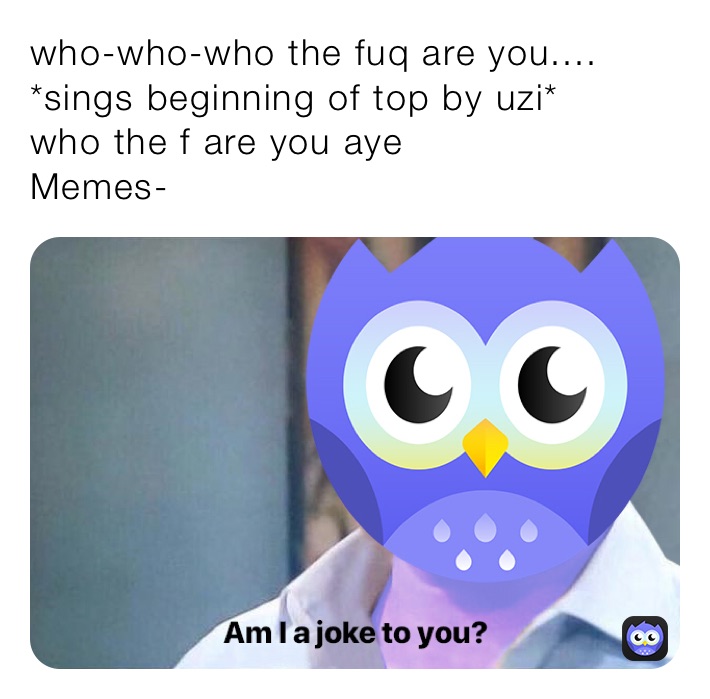 who-who-who the fuq are you....
*sings beginning of top by uzi*
who the f are you aye
Memes-