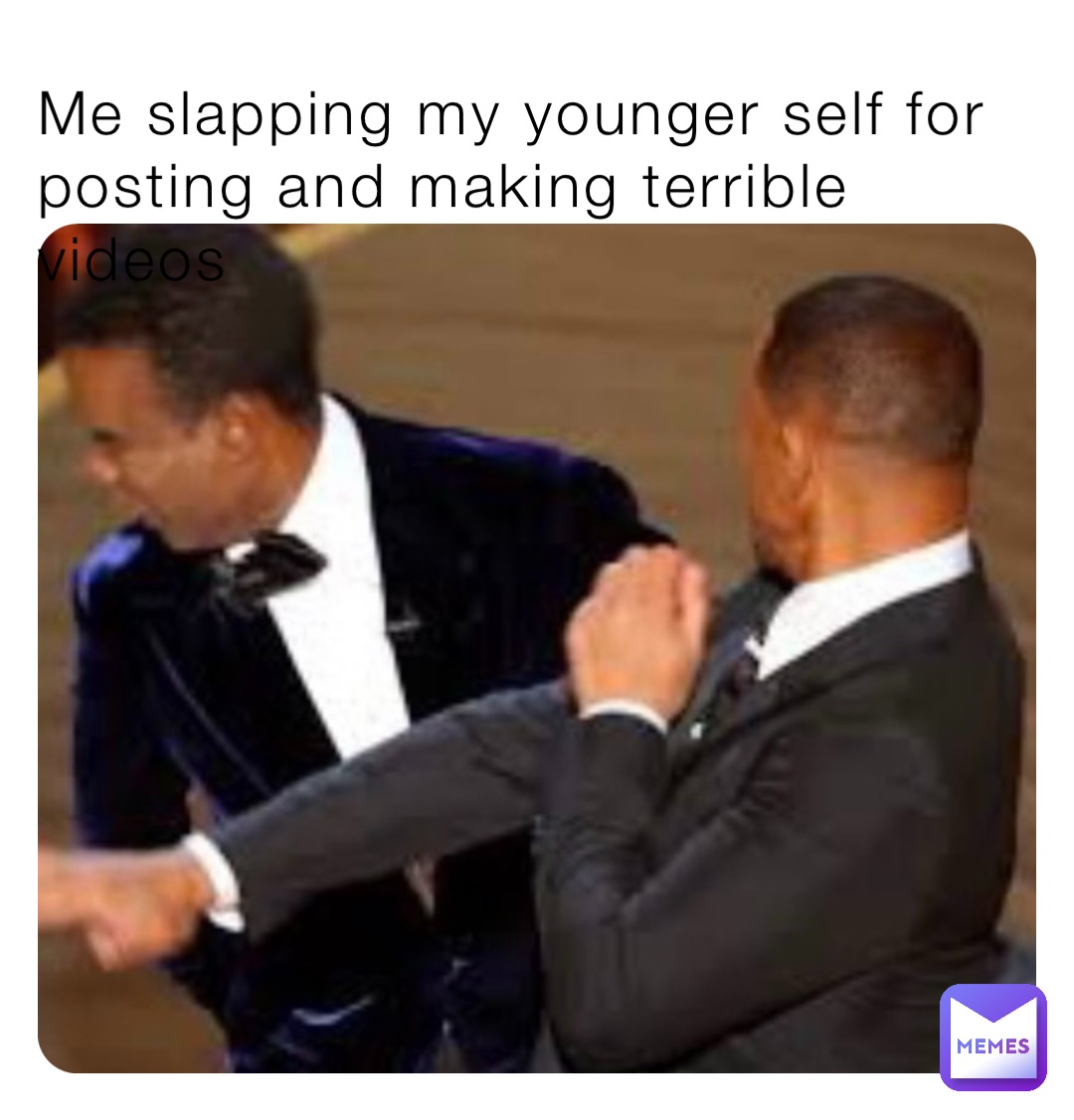 Me slapping my younger self for posting and making terrible videos