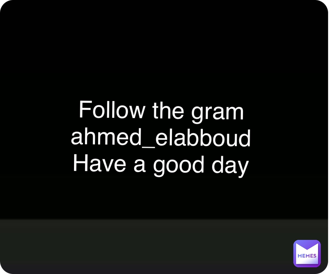 Follow the gram
ahmed_elabboud
Have a good day