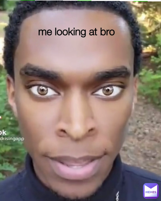 me looking at bro