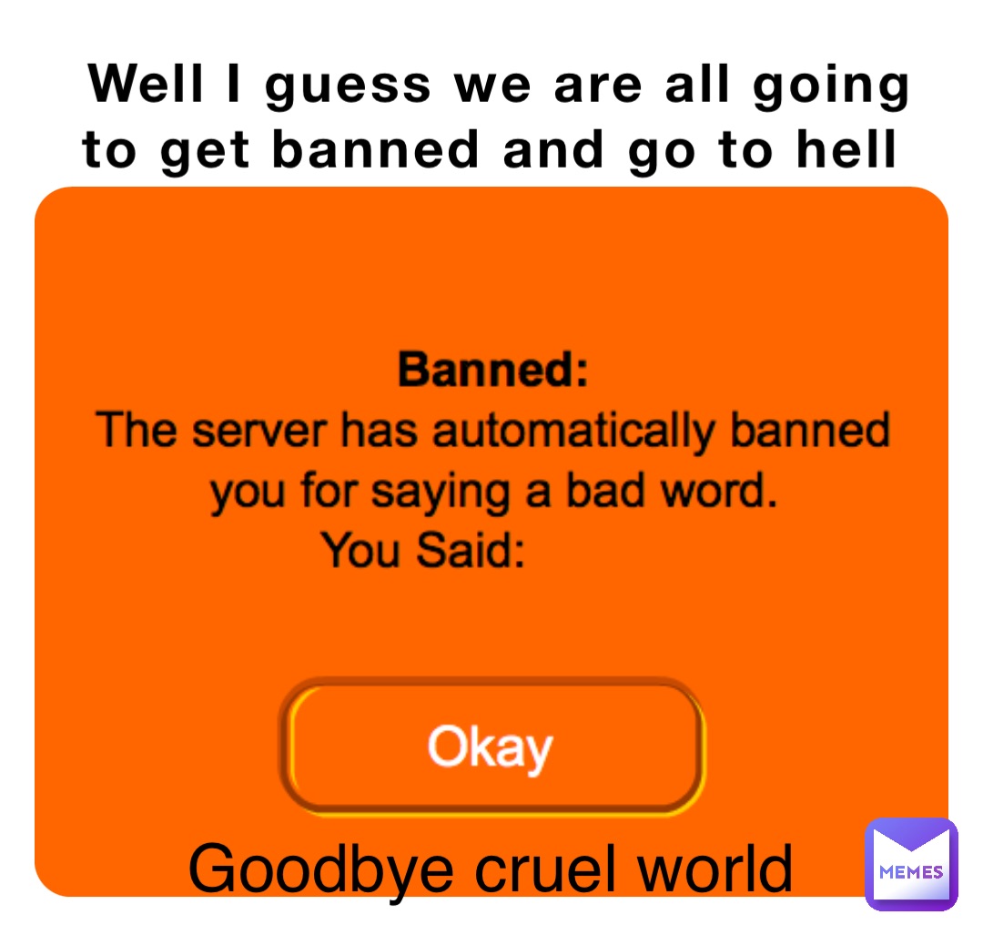 Well I guess we are all going to get banned and go to hell Goodbye cruel world