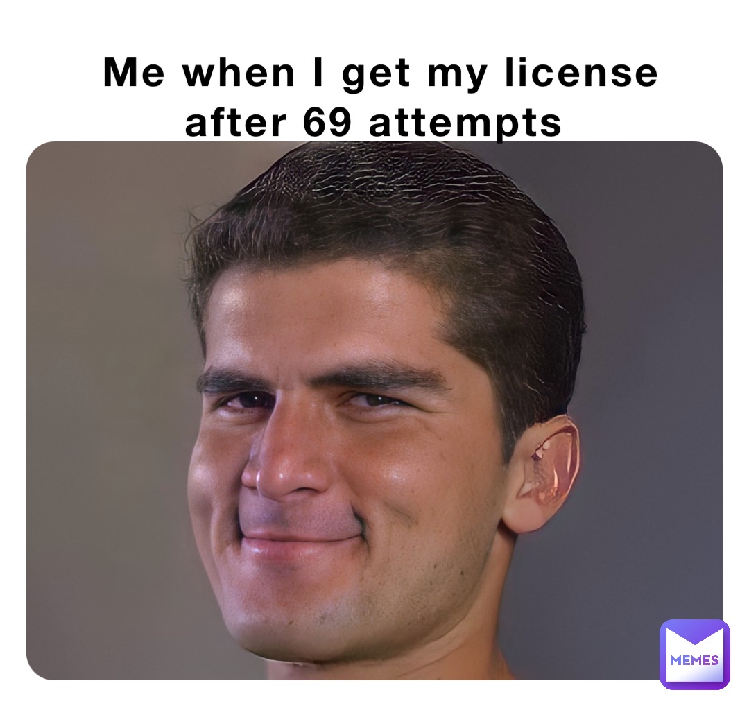 Me when I get my license after 69 attempts