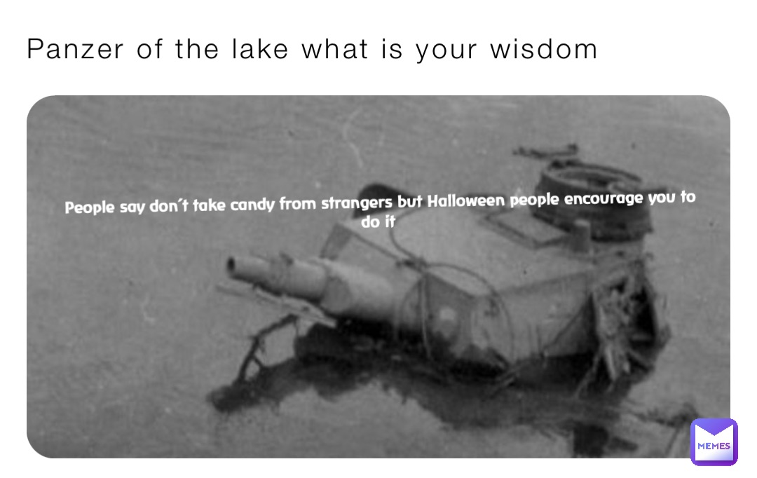 Panzer of the lake what is your wisdom People say don’t take candy from strangers but Halloween people encourage you to do it