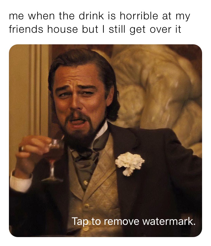 me when the drink is horrible at my friends house but I still get over it