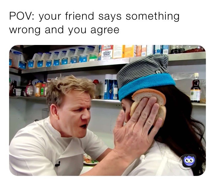 POV: your friend says something wrong and you agree