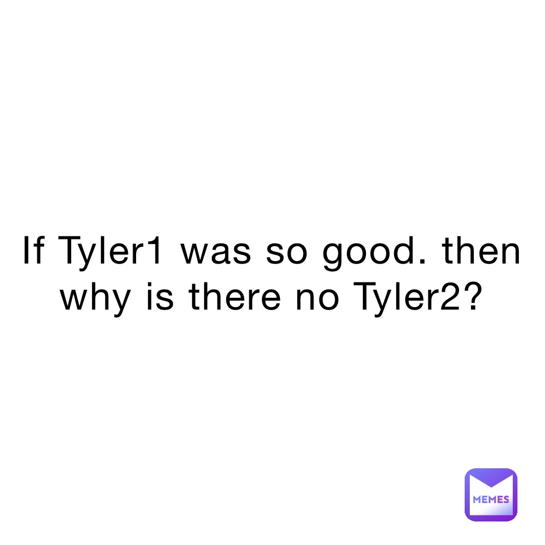 If Tyler1 was so good. then why is there no Tyler2?