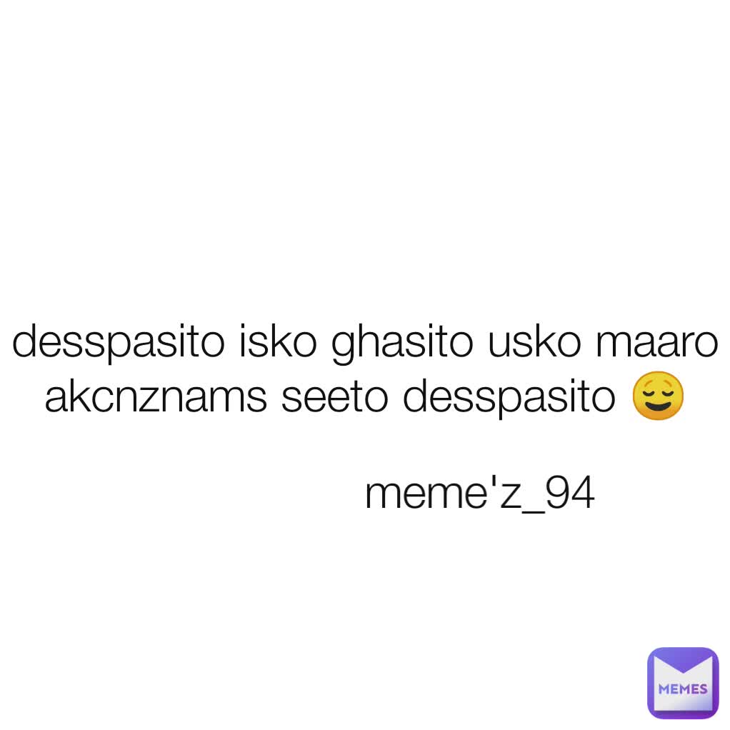 meme'z_94 desspasito isko ghasito usko maaro akcnznams seeto desspasito 😌