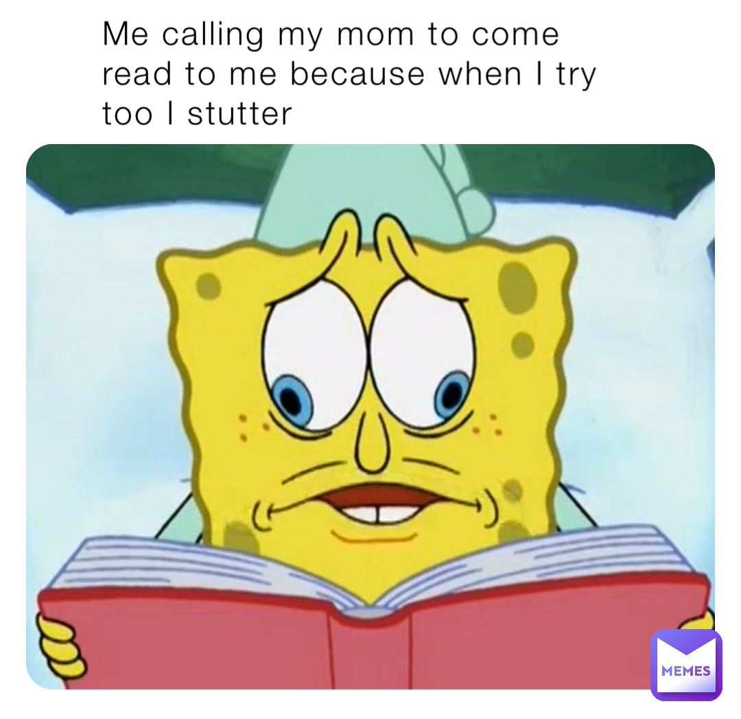 Me calling my mom to come read to me because when I try too I stutter