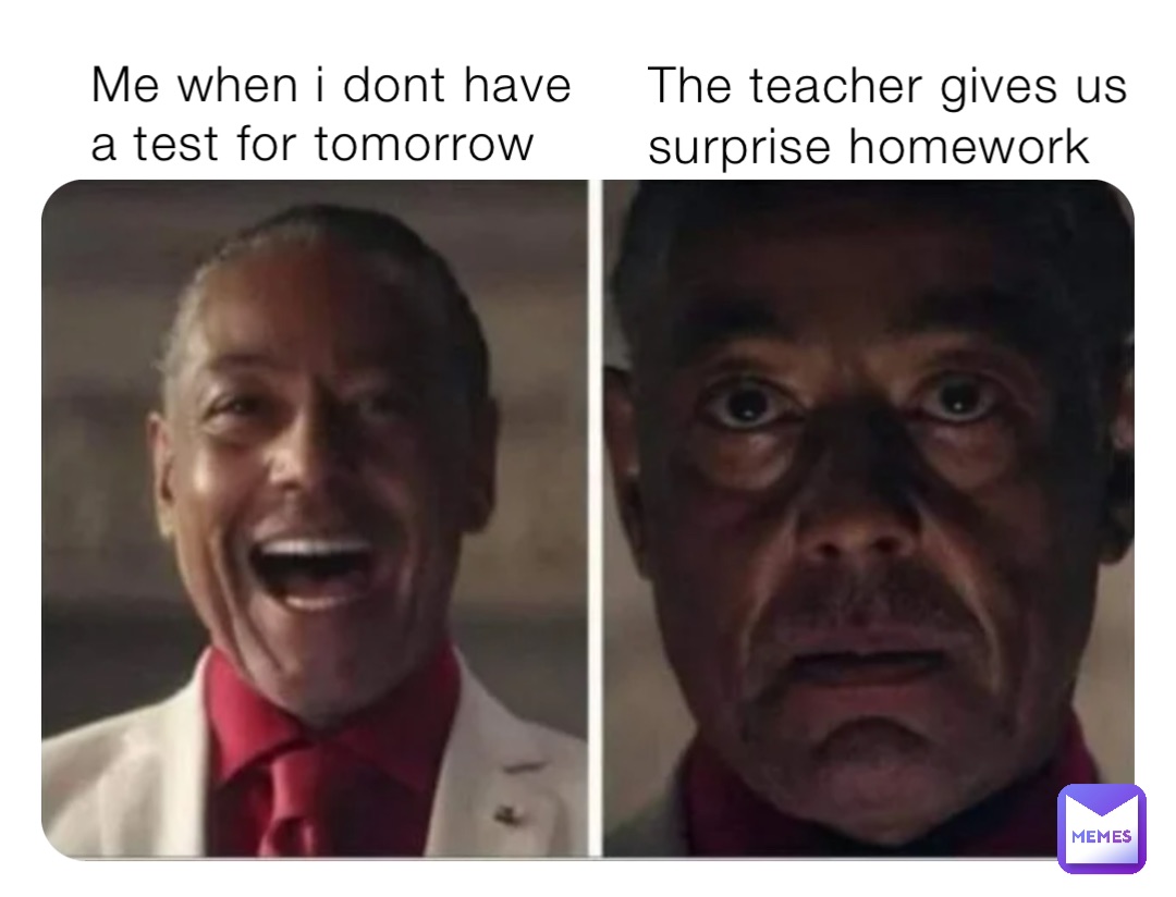 Me when i dont have a test for tomorrow The teacher gives us surprise homework