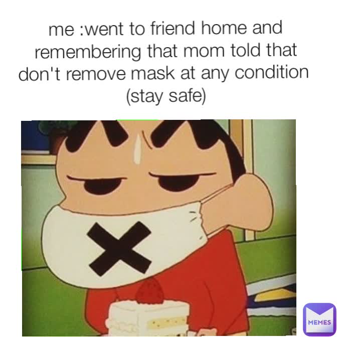 me :went to friend home and remembering that mom told that don't remove mask at any condition 
(stay safe)