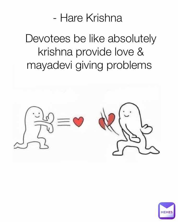 - Hare Krishna  Devotees be like absolutely krishna provide love & mayadevi giving problems 