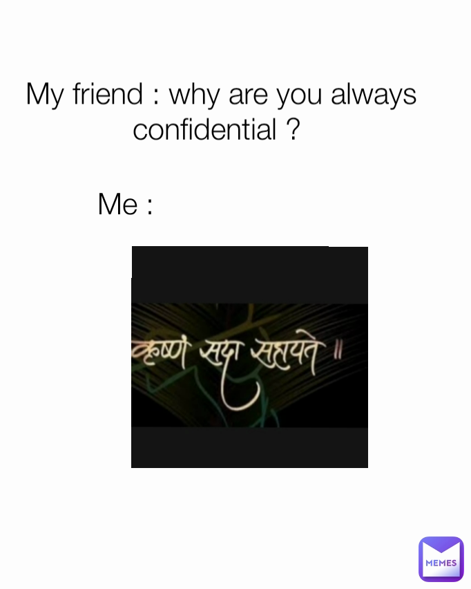 Me : My friend : why are you always confidential ? 