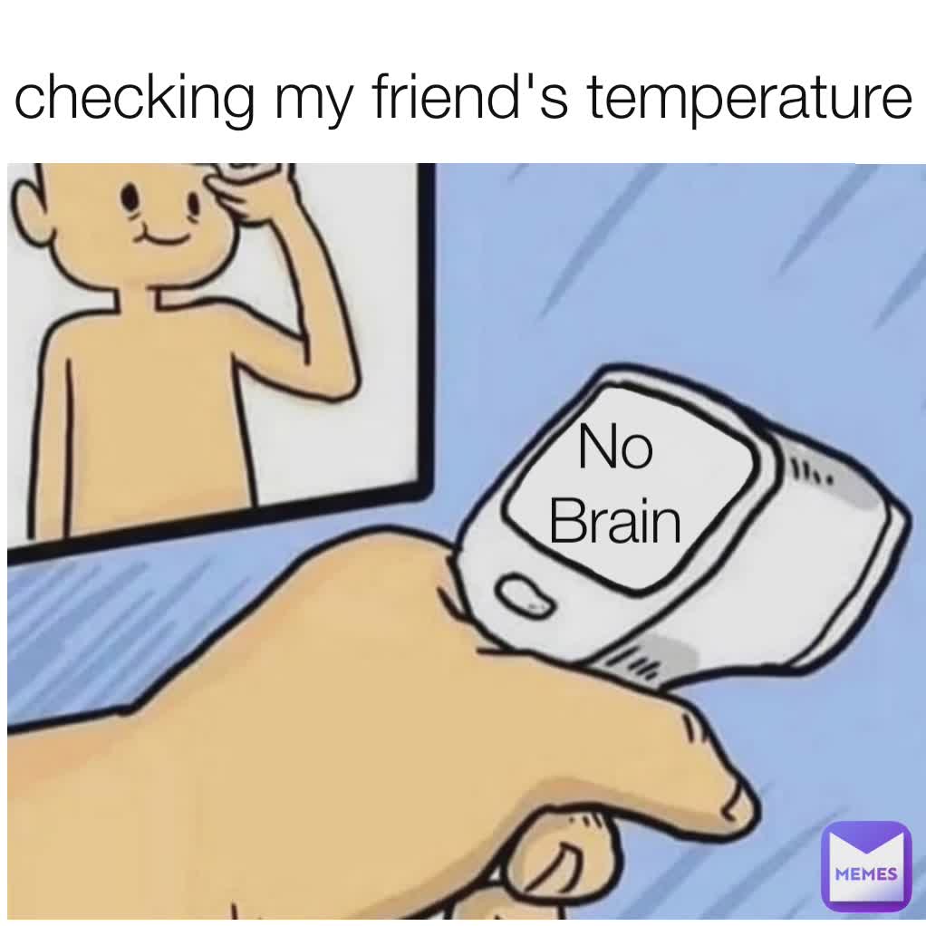 checking my friend's temperature no brain No Brain