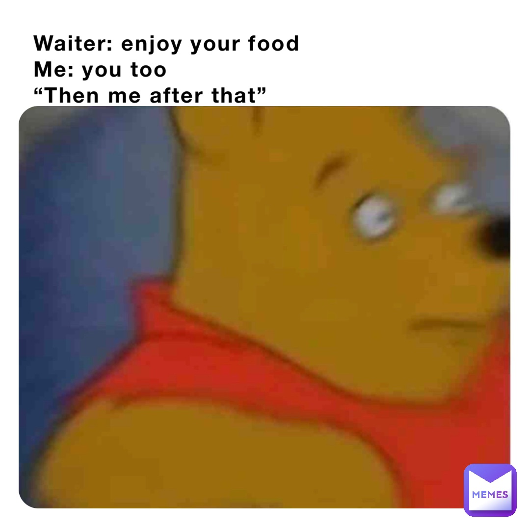 Waiter: enjoy your food
Me: you too
“Then me after that”